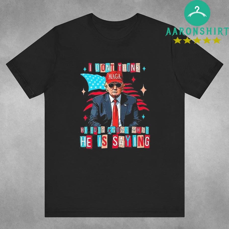 Trump I Don’t Think He Even Knows What He Is Saying Shirt