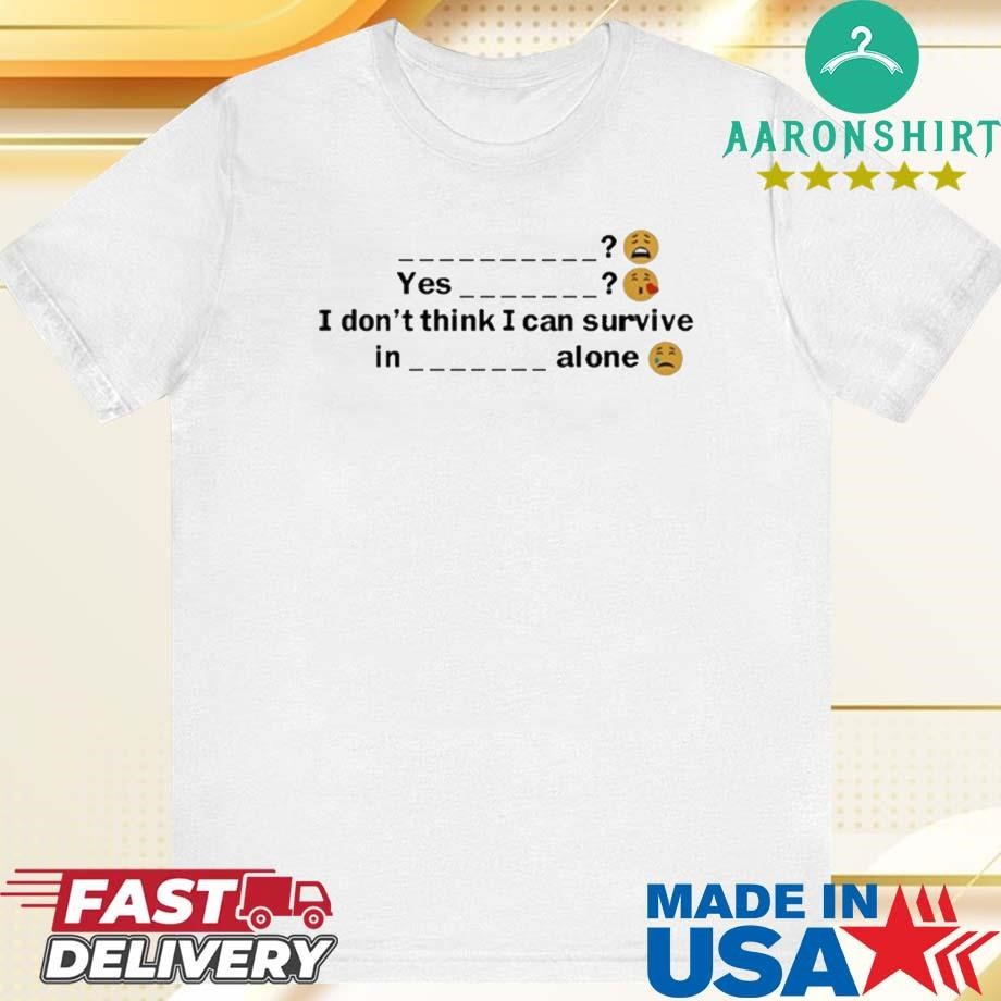 Official Yes I Don't Think I Can Survive In A Alone Shirt