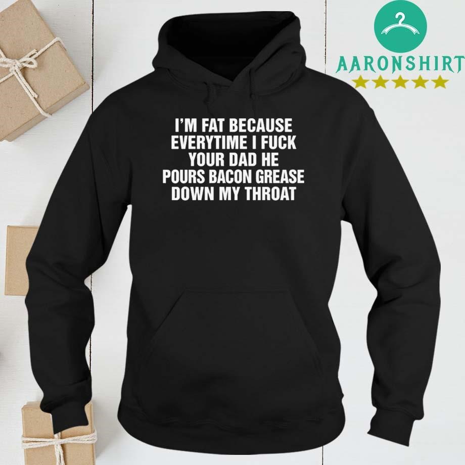 Design I’m Fat Because Everytime I Fuck Your Dad He Pour Bacon Grease Down My Throat hoodie