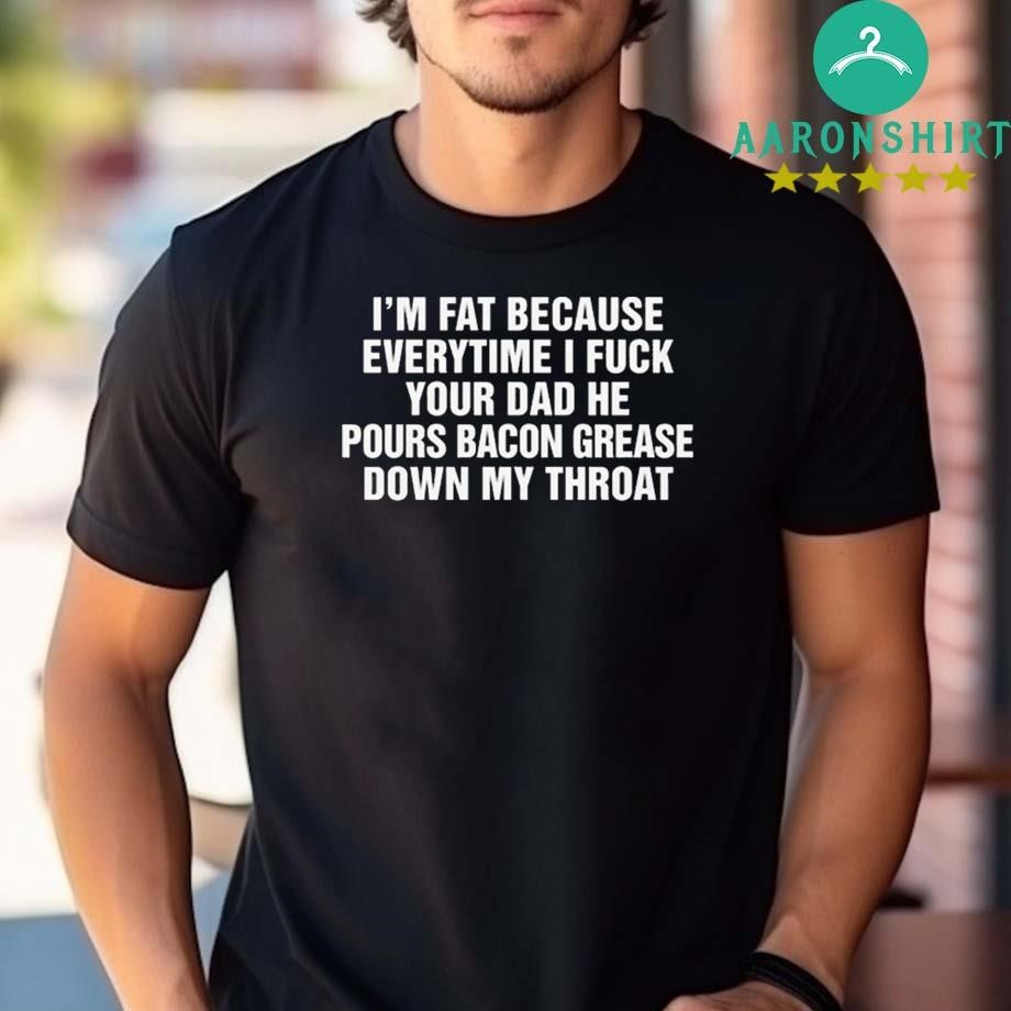 Design I’m Fat Because Everytime I Fuck Your Dad He Pour Bacon Grease Down My Throat T-shirt