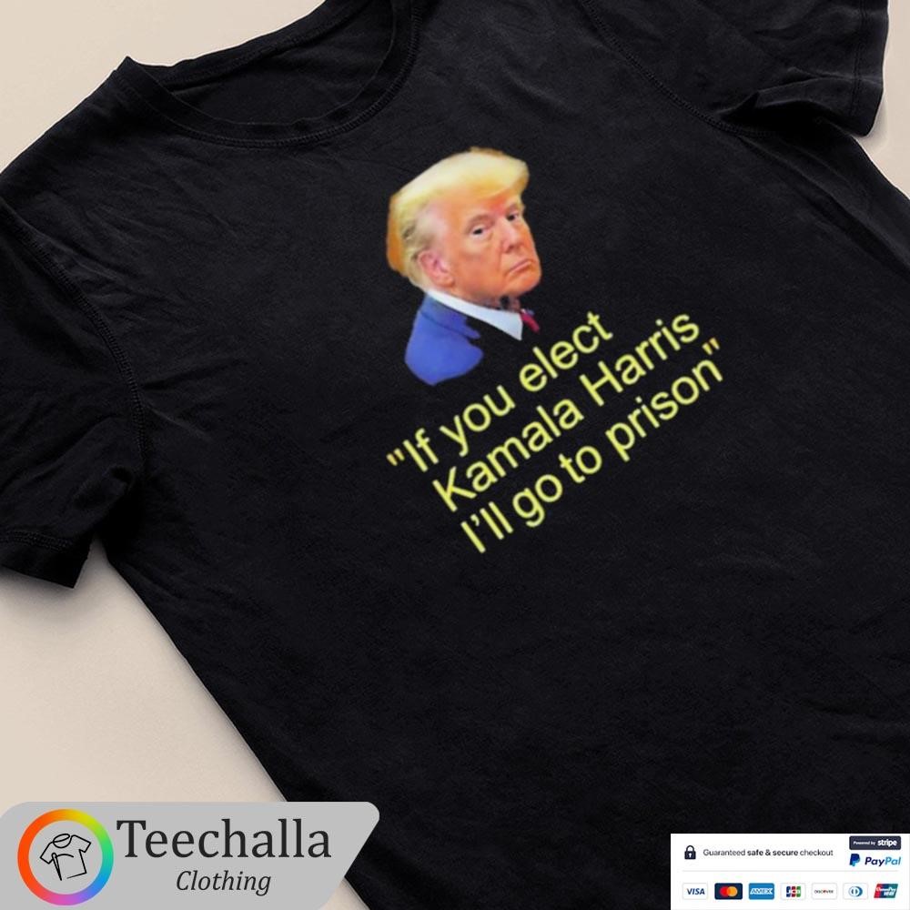 Design Trump If You Elect Kamala Harris I’ll Go To Prison T-Shirt