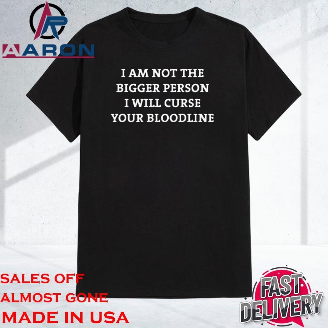 I Am Not The Bigger Person I'll Curse Your Bloodline Shirt