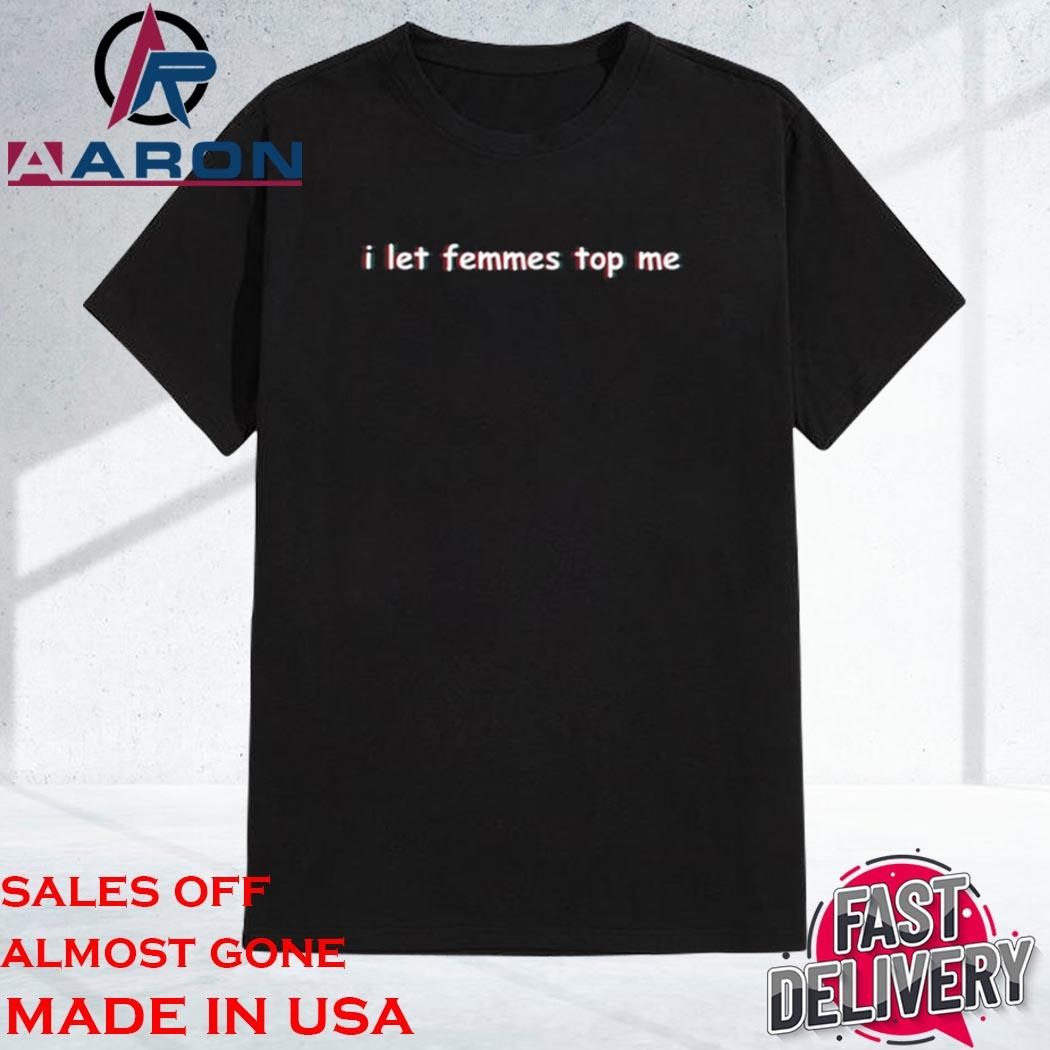 I Let Femmes Top Me Shirt