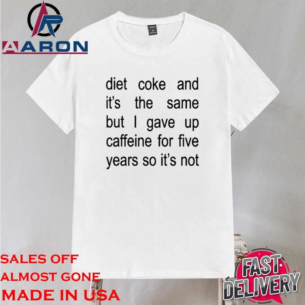 Official Diet Coke And It's The Same But I Gave Up Caffeine For Five Years So It's Not T-Shirt