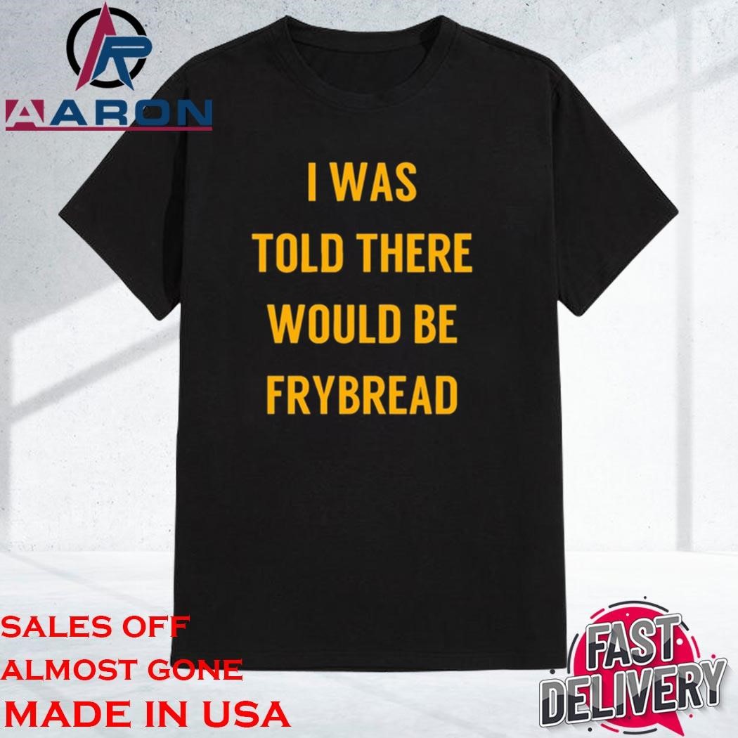 Official I Was Told There Would Be Frybread Unisex Shirt