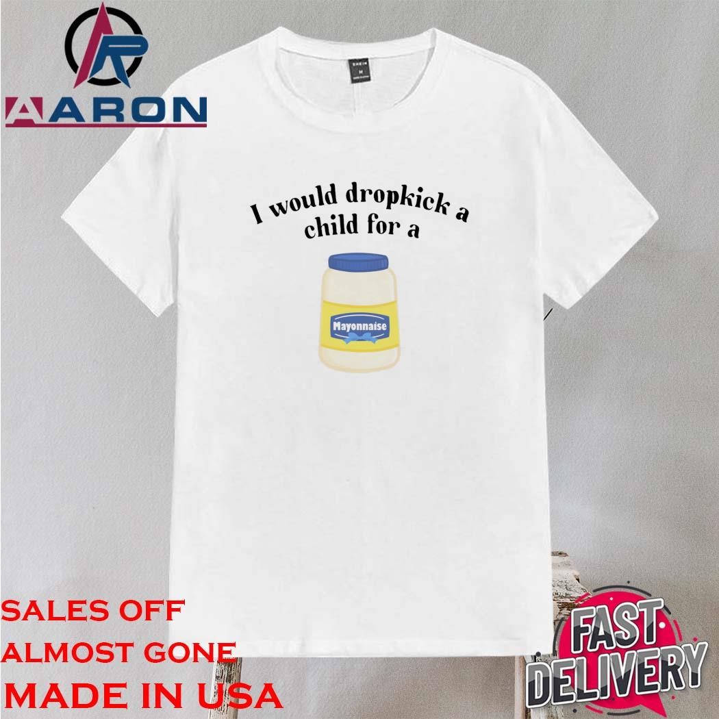 Official I Would Dropkick A Child For Mayonnaise Shirt