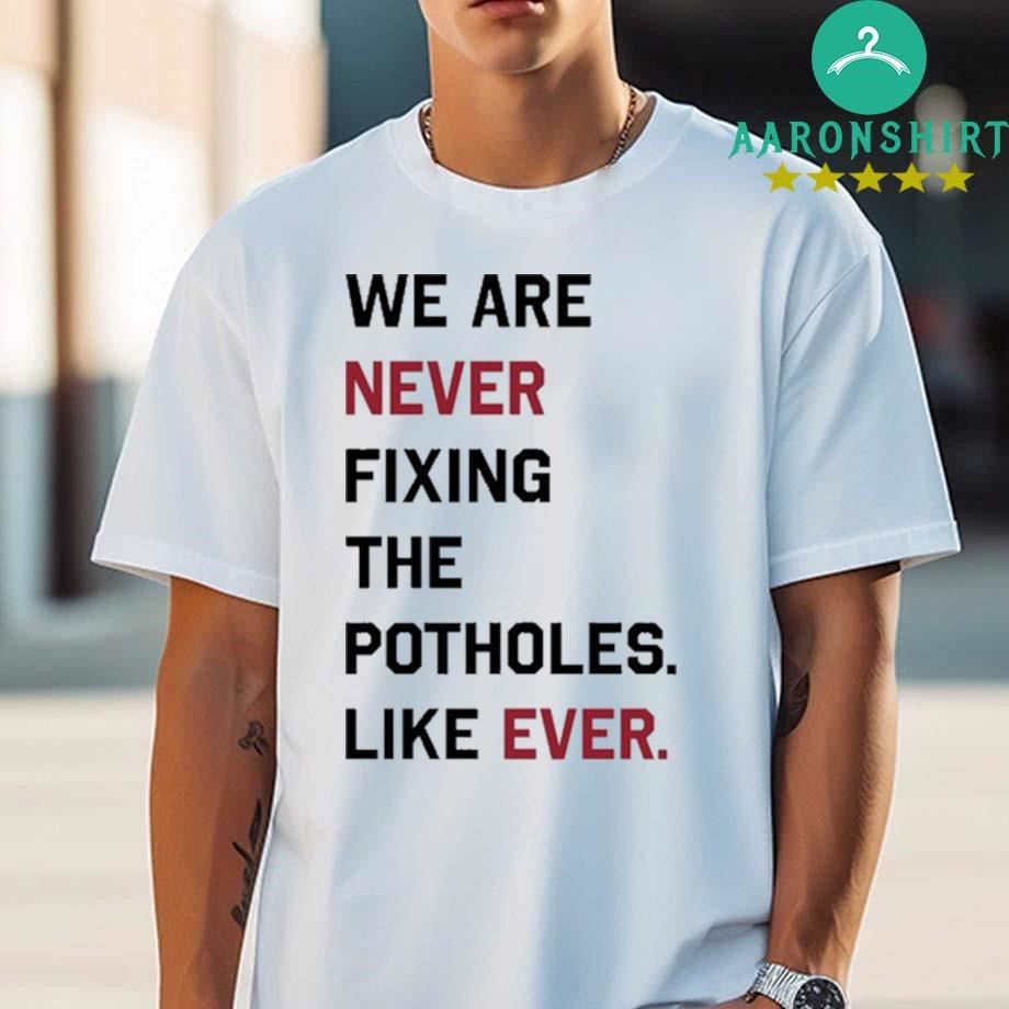 Official Official We Are Never Fixing The Potholes Like Ever Shirt