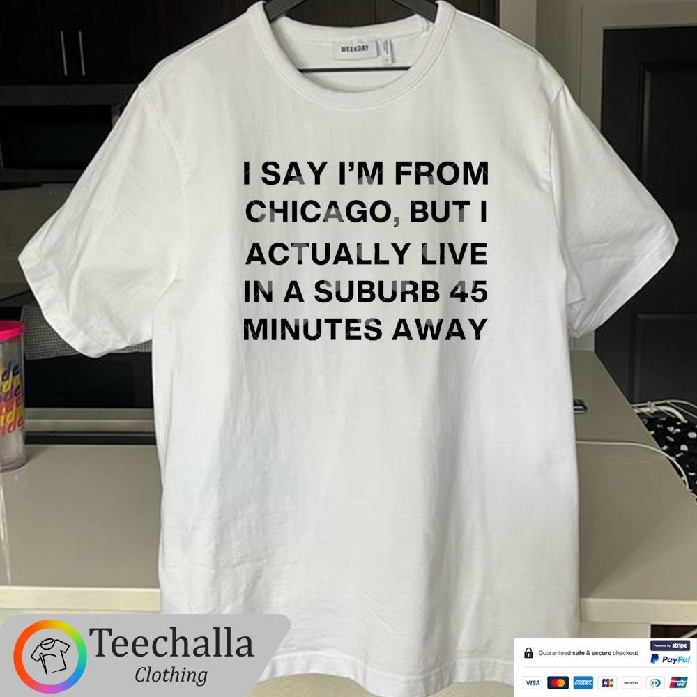 Original I Say I’m From Chicago But I Actually Live In A Suburb 45 Minutes Away Shirt