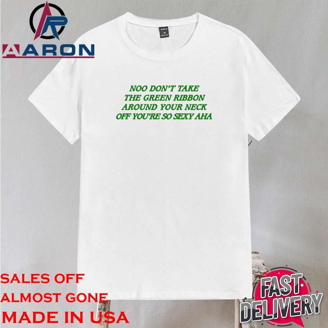 Original Noo Don't Take The Green Ribbon Around Your Neck Off You're So Sexy Aha Shirt