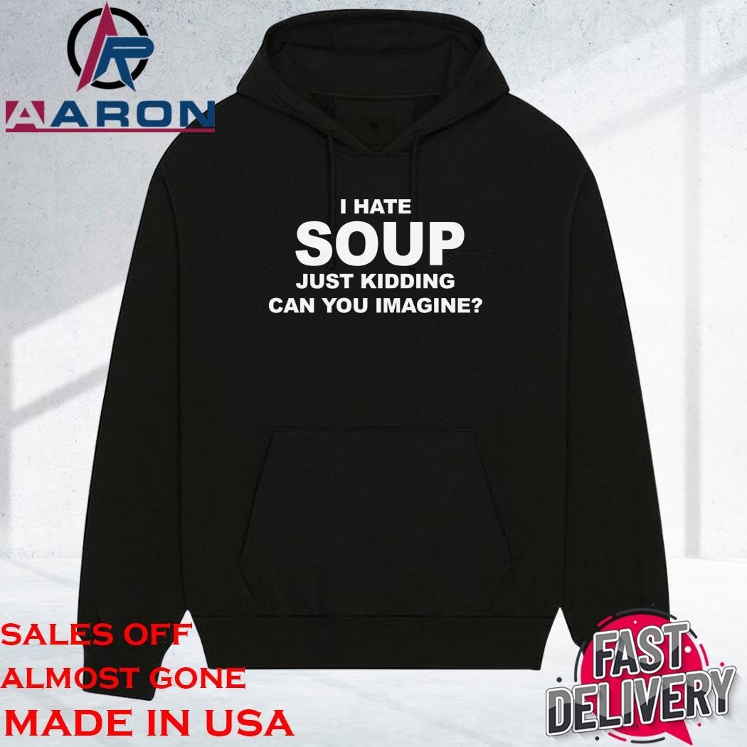 Official I Hate Soup Just Kidding Can You Imagine hoodie