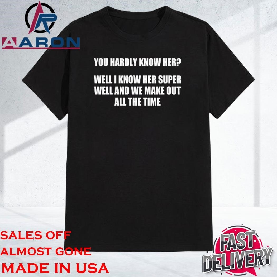 You Hardly Know Her Well I Know Her Super Well And We Make Out All The Time Shirt