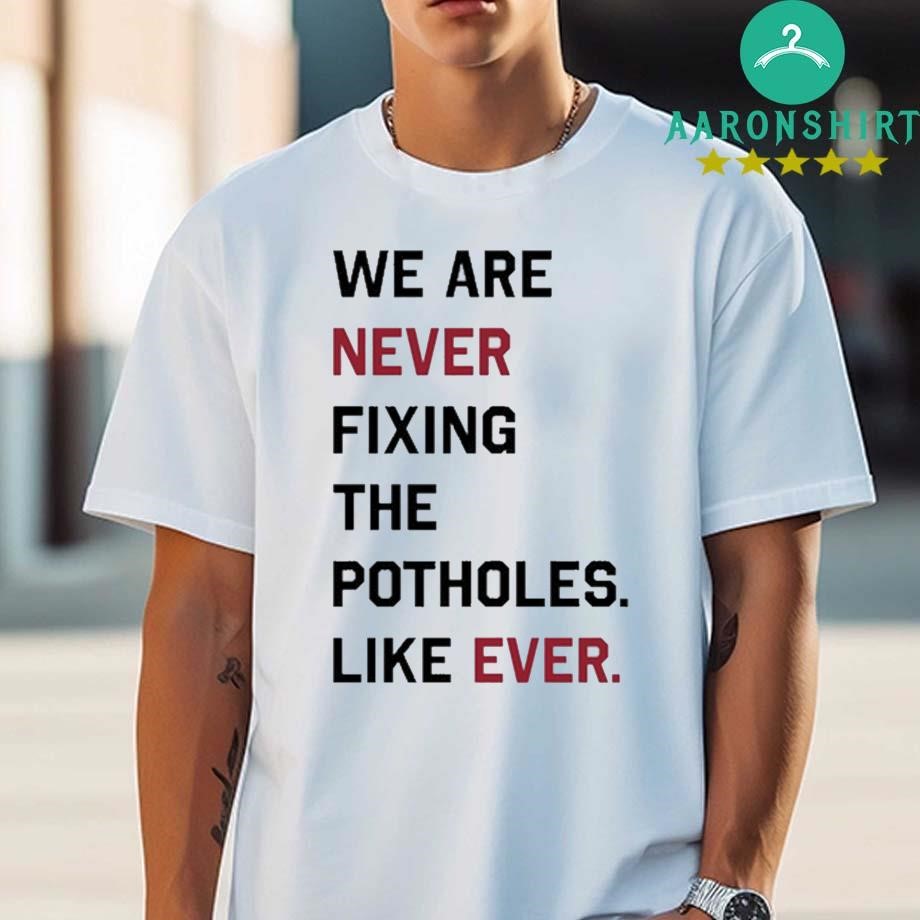 Official Official We Are Never Fixing The Potholes Like Ever T-shirt