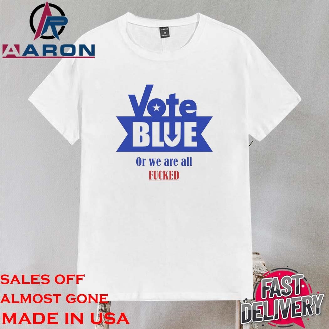 Official Vote Blue Or We Are All Fucked Shirt
