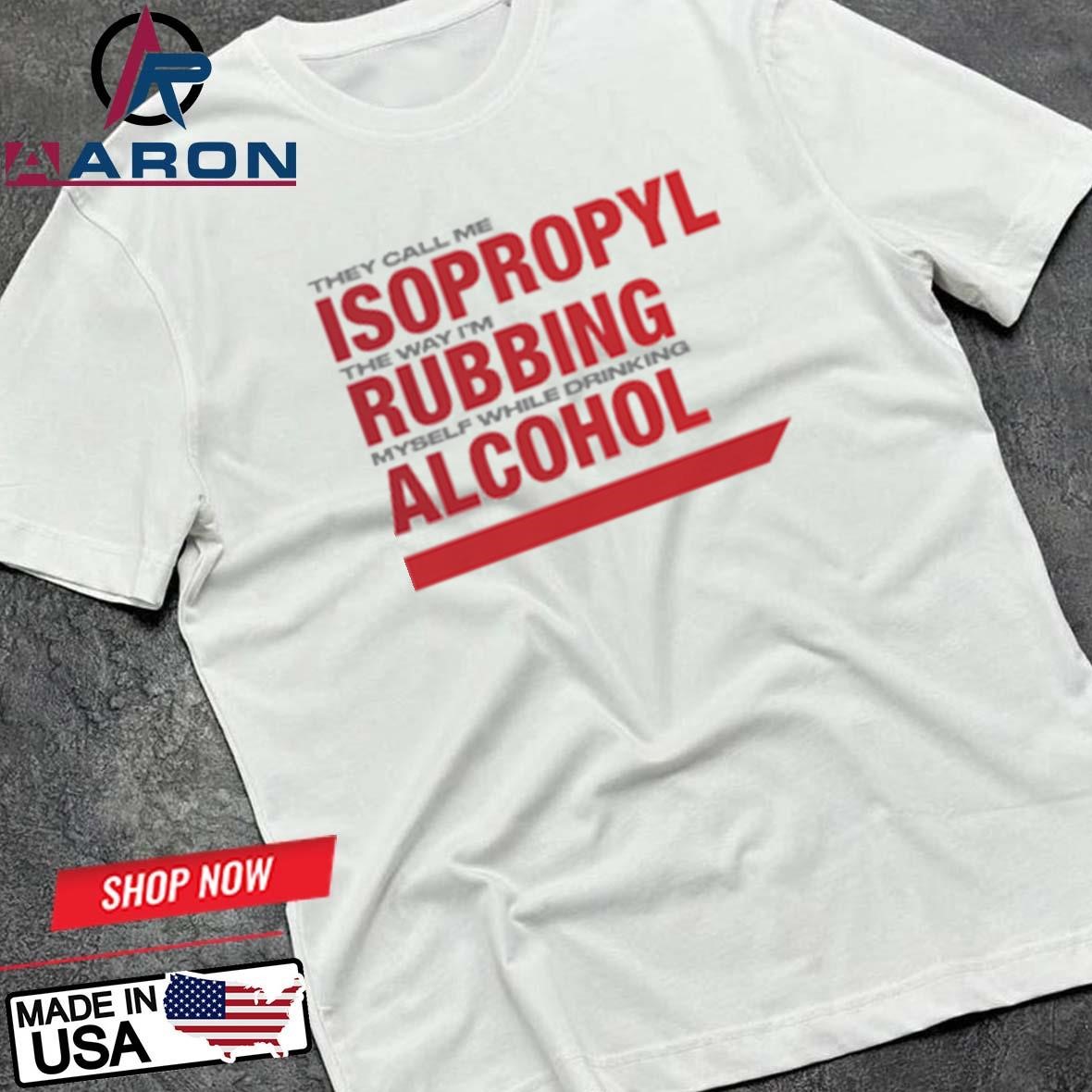 Official They Call Me Isopropyl The Way I'm Rubbing Myself While Drinking Alcohol T-Shirts